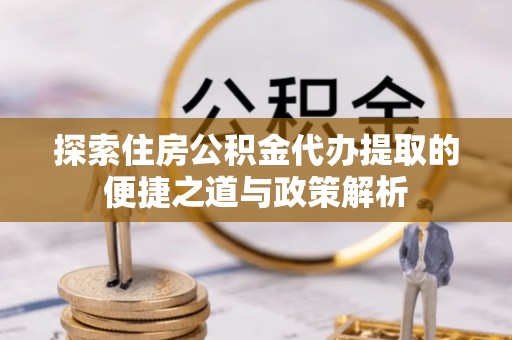 洮南探索住房公积金代办提取的便捷之道与政策解析