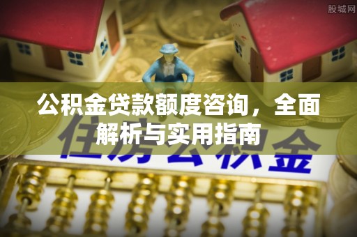 洮南公积金贷款额度咨询，全面解析与实用指南