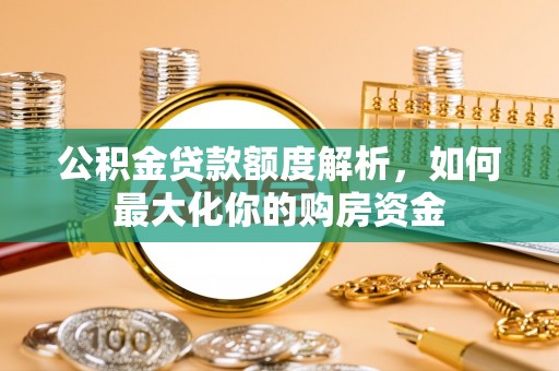 洮南公积金贷款额度解析，如何最大化你的购房资金