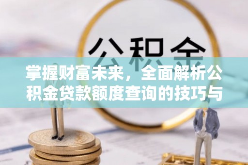 洮南掌握财富未来，全面解析公积金贷款额度查询的技巧与策略
