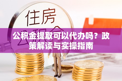 洮南公积金提取可以代办吗？政策解读与实操指南