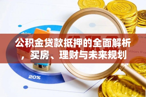 洮南公积金贷款抵押的全面解析，买房、理财与未来规划