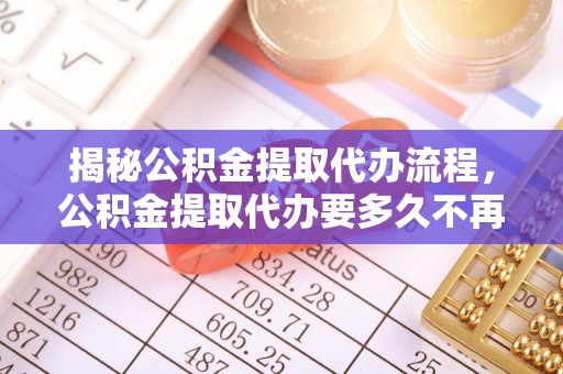 洮南揭秘公积金提取代办流程，公积金提取代办要多久不再是谜题