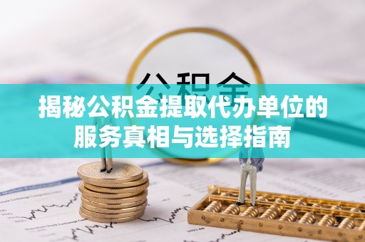 洮南揭秘公积金提取代办单位的服务真相与选择指南