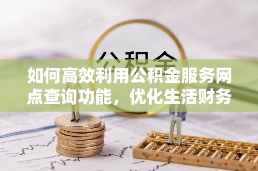 洮南如何高效利用公积金服务网点查询功能，优化生活财务管理
