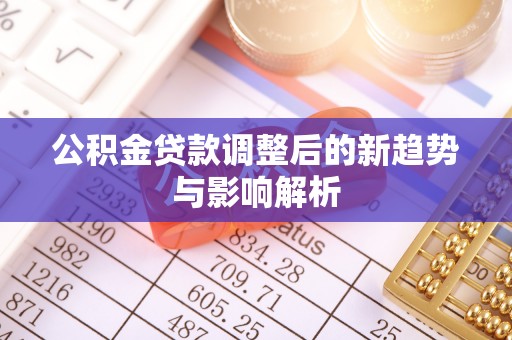 洮南公积金贷款调整后的新趋势与影响解析
