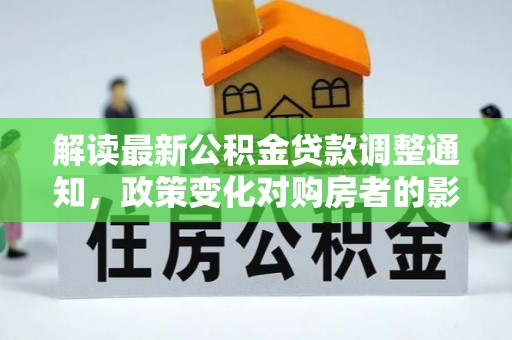 洮南解读最新公积金贷款调整通知，政策变化对购房者的影响与应对策略