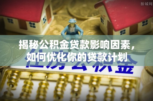 洮南揭秘公积金贷款影响因素，如何优化你的贷款计划