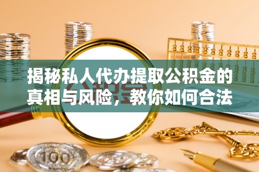 洮南揭秘私人代办提取公积金的真相与风险，教你如何合法合规操作