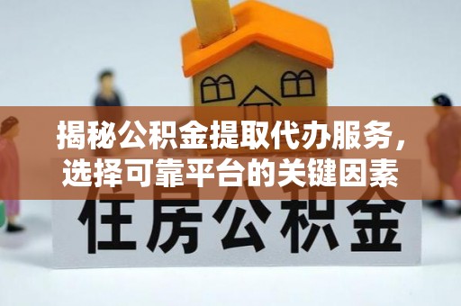 洮南揭秘公积金提取代办服务，选择可靠平台的关键因素