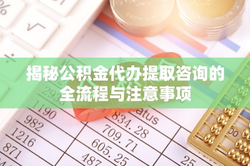洮南揭秘公积金代办提取咨询的全流程与注意事项
