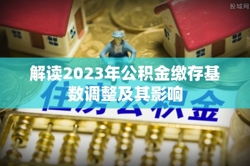 洮南解读2023年公积金缴存基数调整及其影响