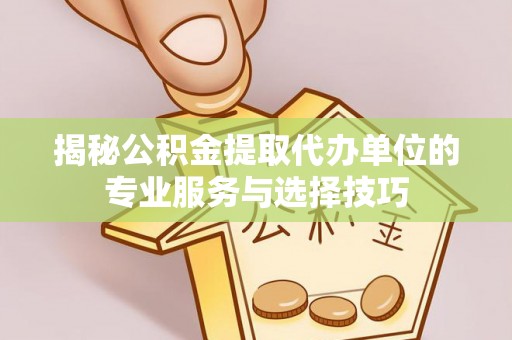 洮南揭秘公积金提取代办单位的专业服务与选择技巧