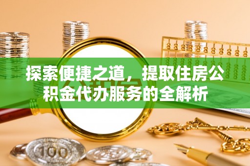 洮南探索便捷之道，提取住房公积金代办服务的全解析