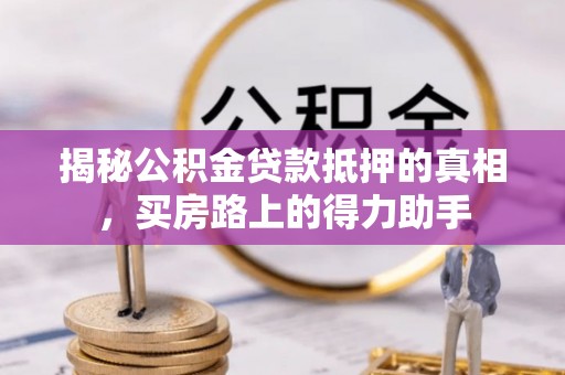 洮南揭秘公积金贷款抵押的真相，买房路上的得力助手