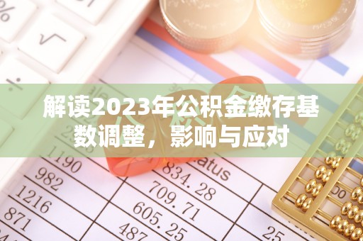 洮南解读2023年公积金缴存基数调整，影响与应对