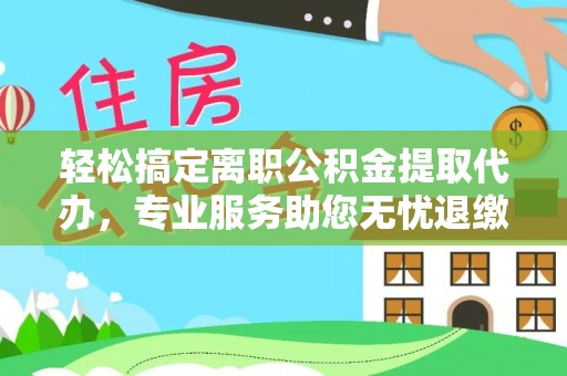 洮南轻松搞定离职公积金提取代办，专业服务助您无忧退缴