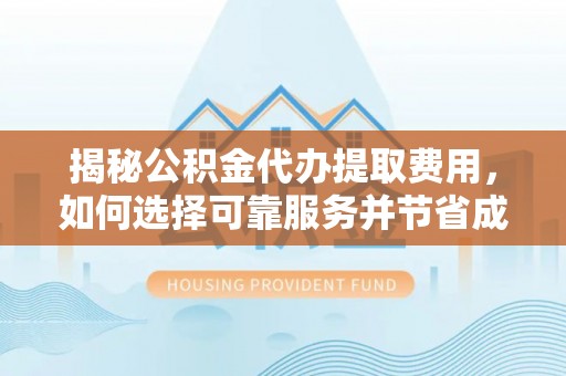 洮南揭秘公积金代办提取费用，如何选择可靠服务并节省成本