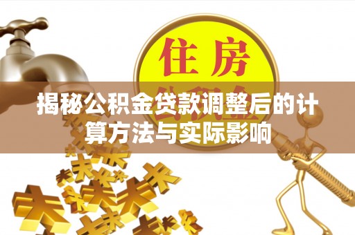洮南揭秘公积金贷款调整后的计算方法与实际影响
