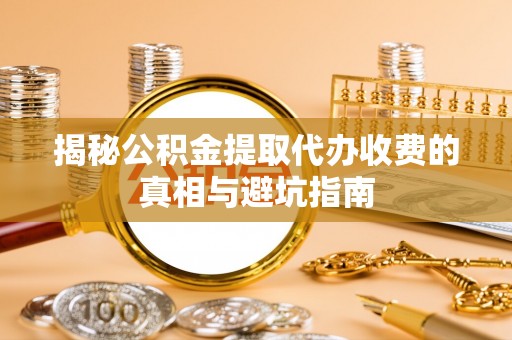 洮南揭秘公积金提取代办收费的真相与避坑指南
