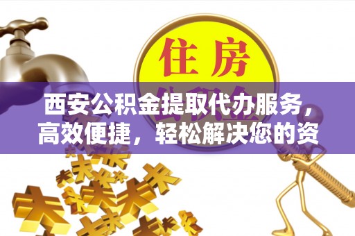 洮南西安公积金提取代办服务，高效便捷，轻松解决您的资金需求