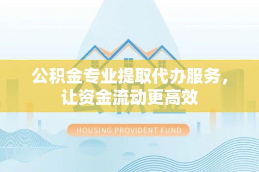 洮南公积金专业提取代办服务，让资金流动更高效