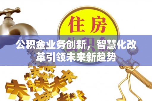 洮南公积金业务创新，智慧化改革引领未来新趋势