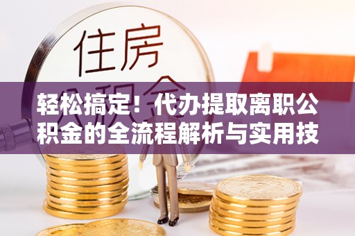 洮南轻松搞定！代办提取离职公积金的全流程解析与实用技巧
