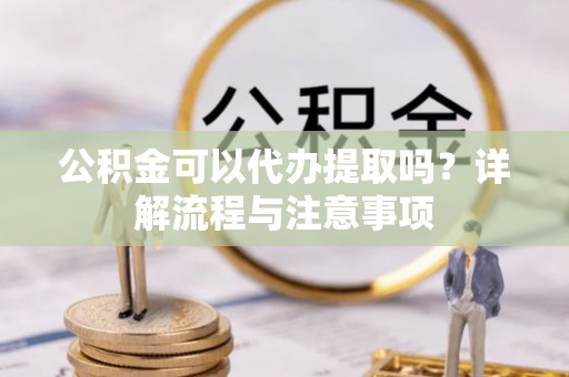 洮南公积金可以代办提取吗？详解流程与注意事项
