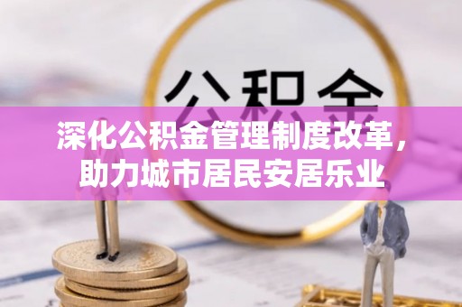 洮南深化公积金管理制度改革，助力城市居民安居乐业