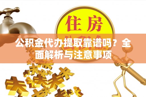 洮南公积金代办提取靠谱吗？全面解析与注意事项