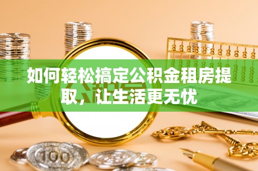 洮南如何轻松搞定公积金租房提取，让生活更无忧
