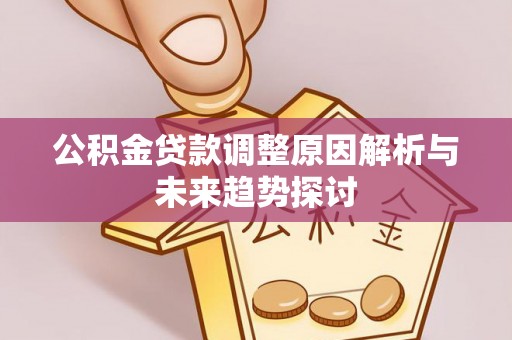 洮南公积金贷款调整原因解析与未来趋势探讨