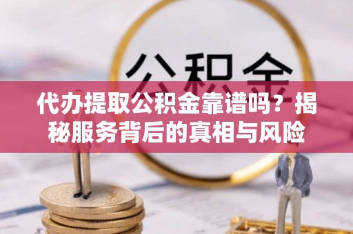 洮南代办提取公积金靠谱吗？揭秘服务背后的真相与风险