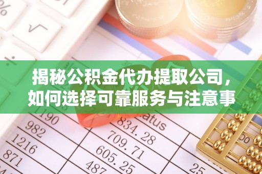 洮南揭秘公积金代办提取公司，如何选择可靠服务与注意事项
