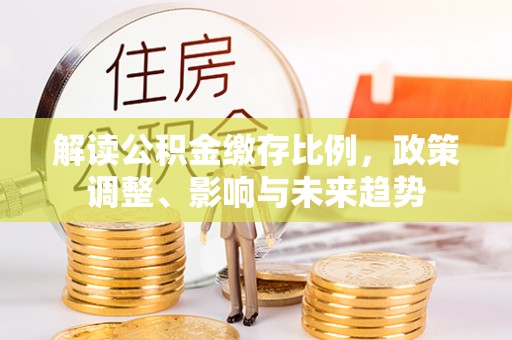 洮南解读公积金缴存比例，政策调整、影响与未来趋势