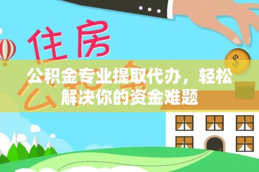 洮南公积金专业提取代办，轻松解决你的资金难题