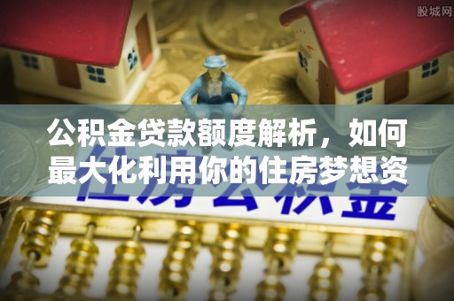 洮南公积金贷款额度解析，如何最大化利用你的住房梦想资金