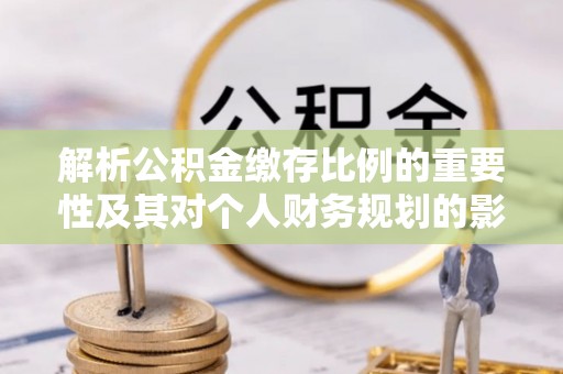 洮南解析公积金缴存比例的重要性及其对个人财务规划的影响