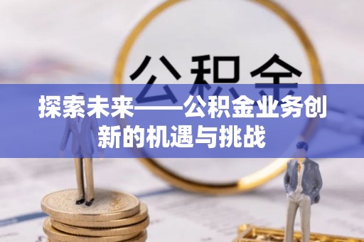 洮南探索未来——公积金业务创新的机遇与挑战