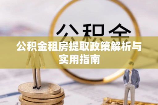 洮南公积金租房提取政策解析与实用指南