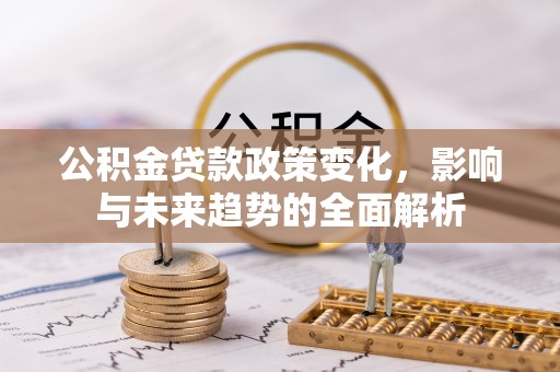洮南公积金贷款政策变化，影响与未来趋势的全面解析