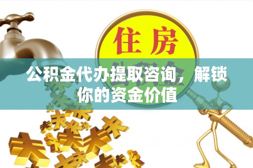 洮南公积金代办提取咨询，解锁你的资金价值