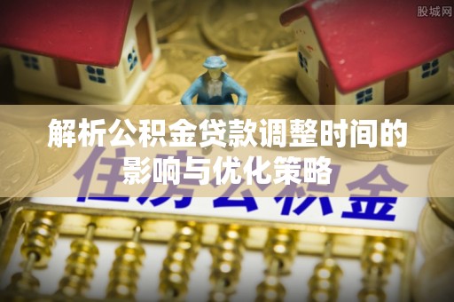 洮南解析公积金贷款调整时间的影响与优化策略