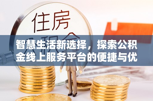 洮南智慧生活新选择，探索公积金线上服务平台的便捷与优势