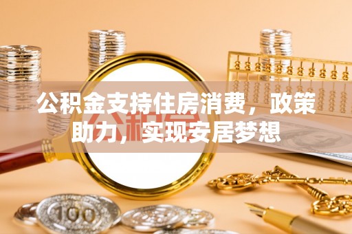 洮南公积金支持住房消费，政策助力，实现安居梦想