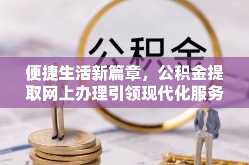 洮南便捷生活新篇章，公积金提取网上办理引领现代化服务