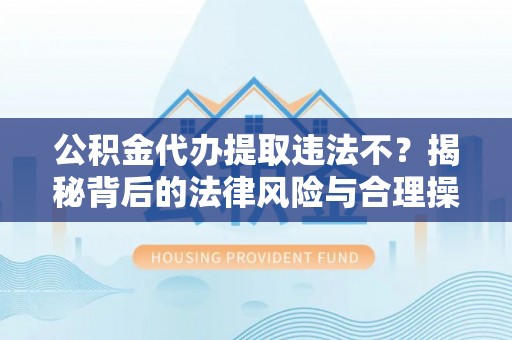 洮南公积金代办提取违法不？揭秘背后的法律风险与合理操作