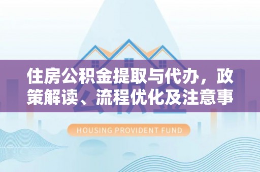 洮南住房公积金提取与代办，政策解读、流程优化及注意事项