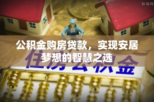 洮南公积金购房贷款，实现安居梦想的智慧之选